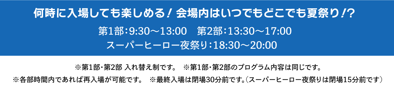 無論何時入場都能享受！場地內隨時隨地都是夏祭！第1部：9:30〜13:00 第2部：13:30〜17:00