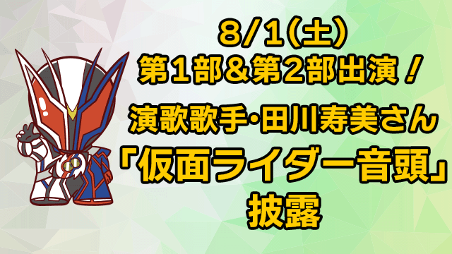 演歌歌手田川壽美將於8月1日星期六在第1部&第2部中演出，並表演「仮面ライダー音頭」！
